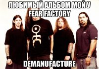 любимый альбом мой у fear factory demanufacture