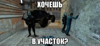 хочешь в участок?