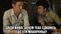  дядя вова! зачем тебе сдались тебе эти макароны?