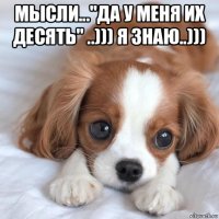 мысли..."да у меня их десять" ..))) я знаю..))) 