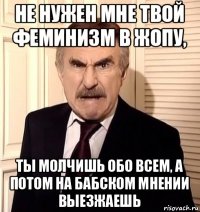 не нужен мне твой феминизм в жопу, ты молчишь обо всем, а потом на бабском мнении выезжаешь