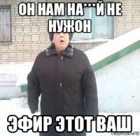 он нам на***й не нужон эфир этот ваш