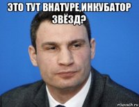 это тут внатуре,инкубатор звёзд? 