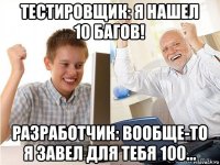 тестировщик: я нашел 10 багов! разработчик: вообще-то я завел для тебя 100...