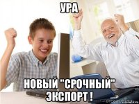 ура новый "срочный" экспорт !