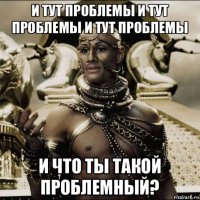 и тут проблемы и тут проблемы и тут проблемы и что ты такой проблемный?