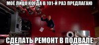 моё лицо когда в 101-й раз предлагаю сделать ремонт в подвале