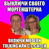 выключи своего моргенштерна включи modern tolking или c.c.catch