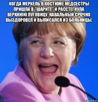 когда меркель в костюме медсестры пришла в "шарите" и расстегнула верхнюю пуговицу, навальный срочно выздоровел и выписался из больницы. 