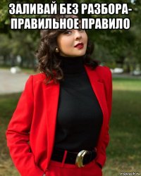 заливай без разбора- правильное правило 