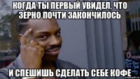 когда ты первый увидел, что зерно почти закончилось и спешишь сделать себе кофе