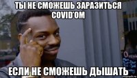 ты не сможешь заразиться covid’ом если не сможешь дышать