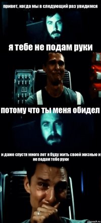 привет, когда мы в следующий раз увидимся я тебе не подам руки потому что ты меня обидел и даже спустя много лет я буду жить своей жизнью и не подам тебе руки