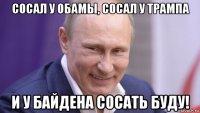 сосал у обамы, сосал у трампа и у байдена сосать буду!