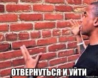  отвернуться и уйти