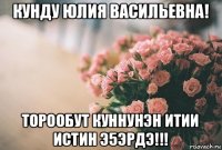 кунду юлия васильевна! торообут куннунэн итии истин э5эрдэ!!!