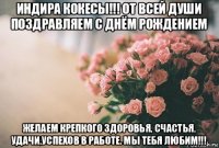 индира кокесы!!! от всей души поздравляем с днём рождением желаем крепкого здоровья, счастья, удачи,успехов в работе. мы тебя любим!!!