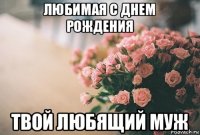 любимая с днем рождения твой любящий муж