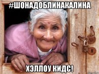 #шонадоблинакалина хэллоу кидс!