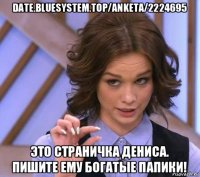 date.bluesystem.top/anketa/2224695 это страничка дениса. пишите ему богатые папики!