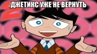 джетикс уже не вернуть 