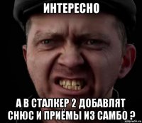 интересно а в сталкер 2 добавлят снюс и приёмы из самбо ?