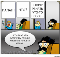 Папа!!! Что? Я хочу узнать что-то новое... А ты знал что мужчины раньше ходили в розовых юбках...