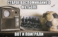 старое воспоминание о футболе вот и поиграли