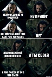 здарова, давно не виделись ну привет как сам? как дети? чего даже руку не подашь нет я вообще своей жизнью живу а ты своей и мне по хуй на все что было 