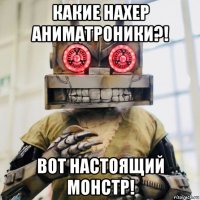 какие нахер аниматроники?! вот настоящий монстр!