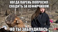 когда парень попросил сходить за кефирчиком но ты заблудилась