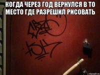 когда через год вернулся в то место где разрешил рисовать 