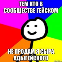 тем кто в сообществе гейском не продам я сыра адыгейского