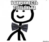 у анички есть теребонька 