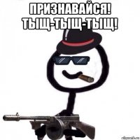 признавайся! тыщ-тыщ-тыщ! 