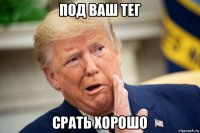 под ваш тег срать хорошо