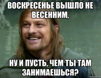 воскресенье вышло не весенним, ну и пусть, чем ты там занимаешься?