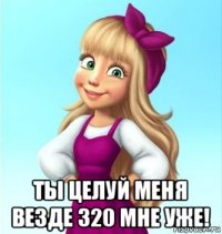  ты целуй меня везде 320 мне уже!