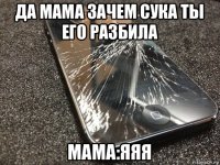 да мама зачем сука ты его разбила мама:яяя