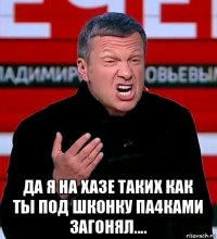  да я на хазе таких как ты под шконку па4ками загонял....