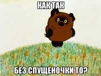 как так без спущеночки то?