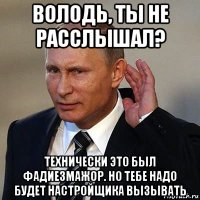 володь, ты не расслышал? технически это был фадиезмажор. но тебе надо будет настройщика вызывать