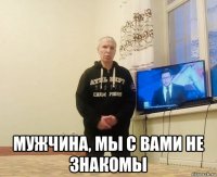  мужчина, мы с вами не знакомы