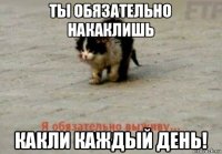 ты обязательно накаклишь какли каждый день!