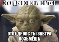 этот дропс не нужен тебе этот дропс ты завтра возьмёшь