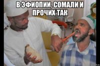 в эфиопии, сомали и прочих так 