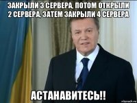 закрыли 3 сервера, потом открыли 2 сервера, затем закрыли 4 сервера астанавитесь!!