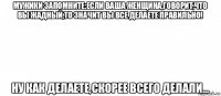 мужики запомните:если ваша женщина,говорит,что вы жадный,то значит вы все делаете правильно! ну как делаете,скорее всего делали...