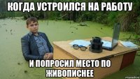 когда устроился на работу и попросил место по живописнее