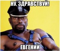 ну, здравствуй! евгений